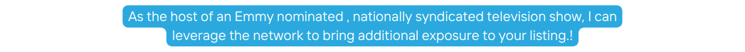 As the host of an Emmy nominated nationally syndicated television show I can leverage the network to bring additional exposure to your listing